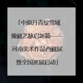 中原丹青绽雪域 豫藏艺脉启新篇——河南美术作品西藏展暨全国巡展启动