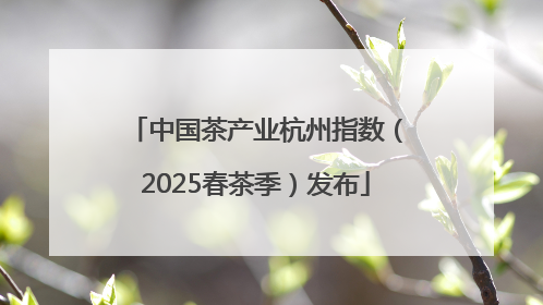 中国茶产业杭州指数（2025春茶季）发布