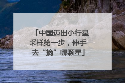 中国迈出小行星采样第一步，伸手去“摘”哪颗星