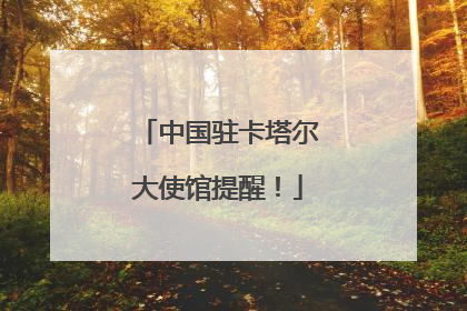 中国驻卡塔尔大使馆提醒！