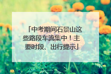 中考期间石景山这些路段车流集中！主要时段、出行提示