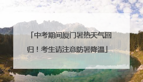 中考期间厦门暑热天气回归！考生请注意防暑降温