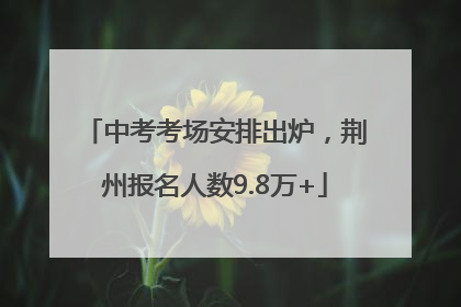 中考考场安排出炉，荆州报名人数9.8万+