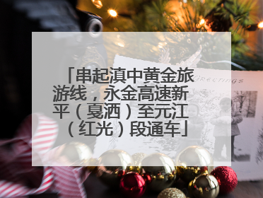 串起滇中黄金旅游线，永金高速新平（戛洒）至元江（红光）段通车