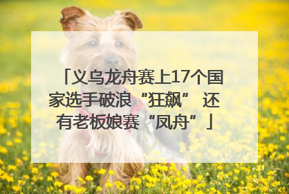 义乌龙舟赛上17个国家选手破浪“狂飙” 还有老板娘赛“凤舟”