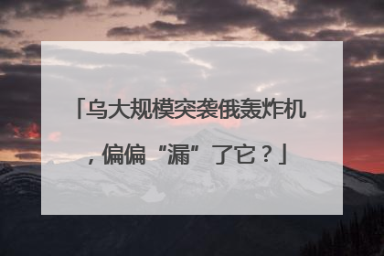 乌大规模突袭俄轰炸机，偏偏“漏”了它？