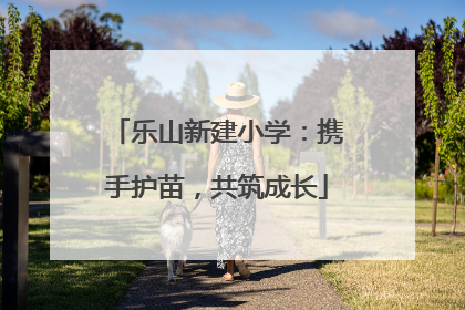 乐山新建小学：携手护苗，共筑成长