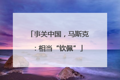 事关中国，马斯克：相当“钦佩”