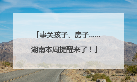 事关孩子、房子……湖南本周提醒来了！