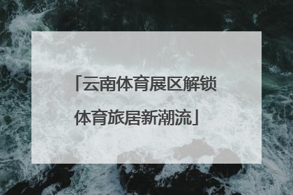 云南体育展区解锁体育旅居新潮流