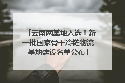 云南两基地入选！新一批国家骨干冷链物流基地建设名单公布