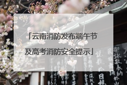云南消防发布端午节及高考消防安全提示