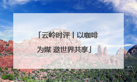 云岭时评丨以咖啡为媒 邀世界共享