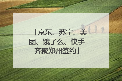 京东、苏宁、美团、饿了么、快手齐聚郑州签约