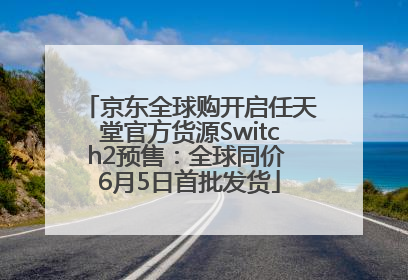 京东全球购开启任天堂官方货源Switch2预售：全球同价 6月5日首批发货