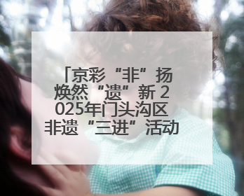 京彩“非”扬 焕然“遗”新 2025年门头沟区非遗“三进”活动正式启动
