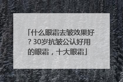 什么眼霜去皱效果好？30岁抗皱公认好用的眼霜，十大眼霜