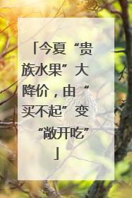 今夏“贵族水果”大降价，由“买不起”变“敞开吃”