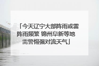 今天辽宁大部阵雨或雷阵雨频繁 锦州阜新等地需警惕强对流天气