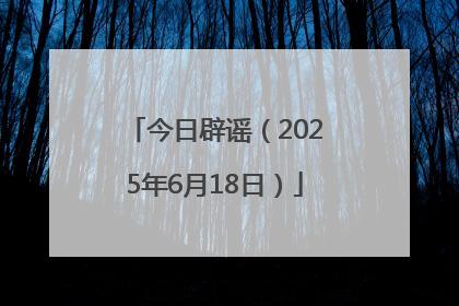 今日辟谣（2025年6月18日）