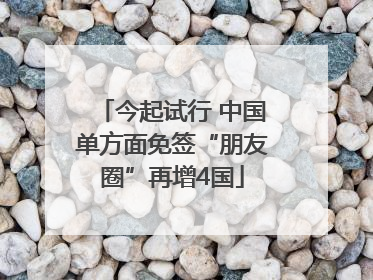 今起试行 中国单方面免签“朋友圈”再增4国