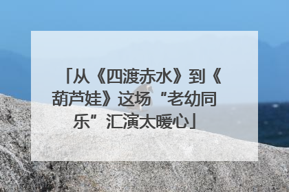从《四渡赤水》到《葫芦娃》这场“老幼同乐”汇演太暖心