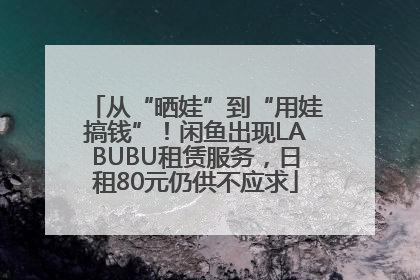 从“晒娃”到“用娃搞钱”！闲鱼出现LABUBU租赁服务，日租80元仍供不应求
