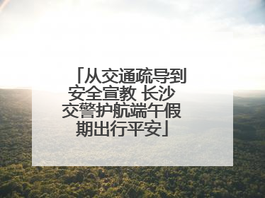 从交通疏导到安全宣教 长沙交警护航端午假期出行平安