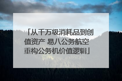 从千万级消耗品到创值资产 易八公务航空重构公务机价值逻辑