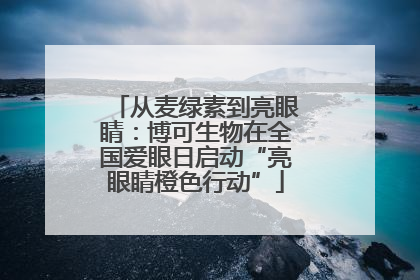 从麦绿素到亮眼睛：博可生物在全国爱眼日启动“亮眼睛橙色行动”