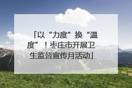 以“力度”换“温度”！枣庄市开展卫生监督宣传月活动