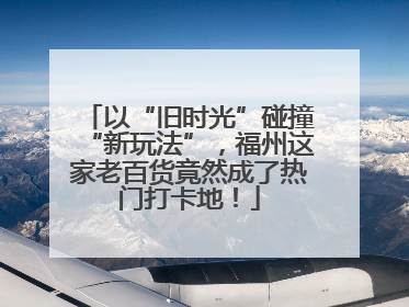 以“旧时光”碰撞“新玩法”，福州这家老百货竟然成了热门打卡地！