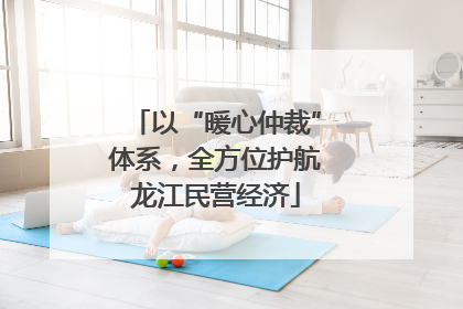 以“暖心仲裁”体系，全方位护航龙江民营经济