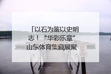 以石为鉴以史明志！“华彩乐章”山东体育集藏展聚焦“岱石丹心”