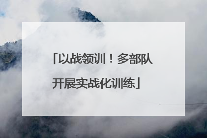 以战领训！多部队开展实战化训练