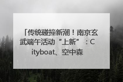 传统碰撞新潮！南京玄武端午活动“上新”：Cityboat、空中森林、骑行市集引热潮