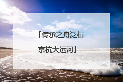 传承之舟泛楫京杭大运河
