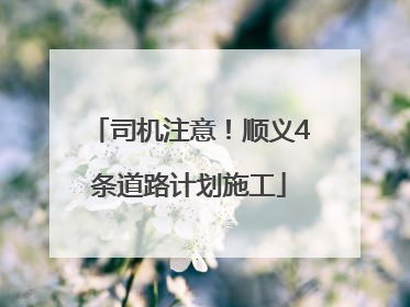 司机注意！顺义4条道路计划施工
