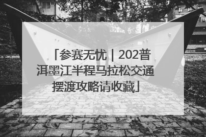 参赛无忧｜202普洱墨江半程马拉松交通摆渡攻略请收藏