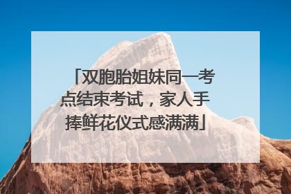 双胞胎姐妹同一考点结束考试，家人手捧鲜花仪式感满满