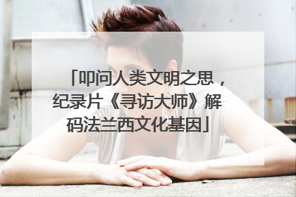 叩问人类文明之思，纪录片《寻访大师》解码法兰西文化基因
