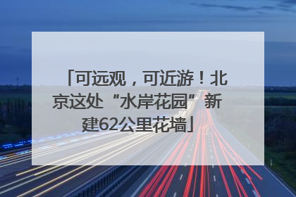 可远观，可近游！北京这处“水岸花园”新建62公里花墙