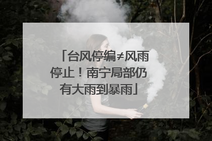 台风停编≠风雨停止！南宁局部仍有大雨到暴雨
