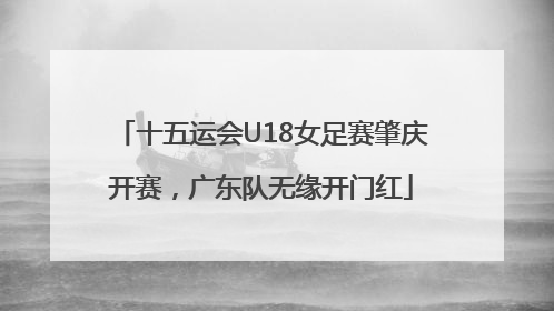 十五运会U18女足赛肇庆开赛，广东队无缘开门红