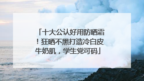 十大公认好用防晒霜！狂晒不黑打造冷白皮牛奶肌，学生党可码