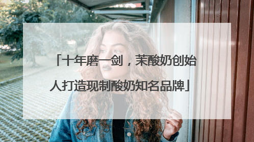 十年磨一剑，茉酸奶创始人打造现制酸奶知名品牌