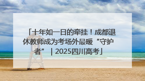 十年如一日的牵挂！成都退休教师成为考场外最暖“守护者”｜2025四川高考