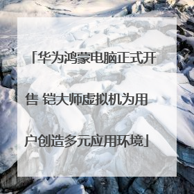 华为鸿蒙电脑正式开售 铠大师虚拟机为用户创造多元应用环境