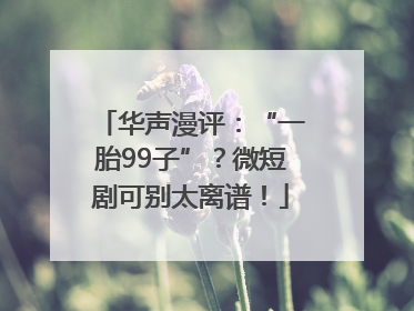 华声漫评：“一胎99子”？微短剧可别太离谱！