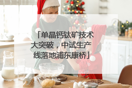 单晶钙钛矿技术大突破，中试生产线落地浦东康桥